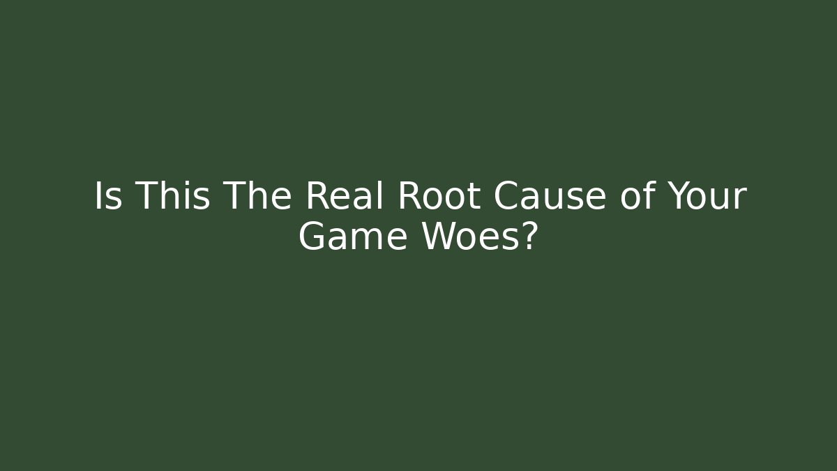 Is This The Real Root Cause of Your Game Woes?