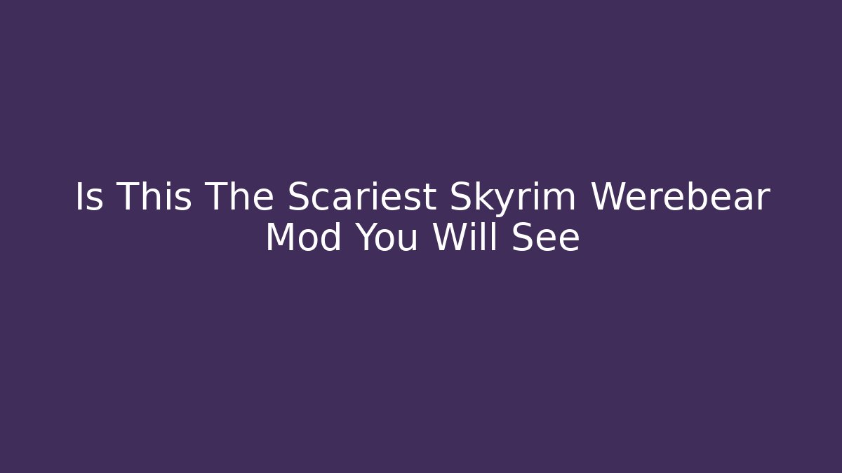 Is This The Scariest Skyrim Werebear Mod You Will See
