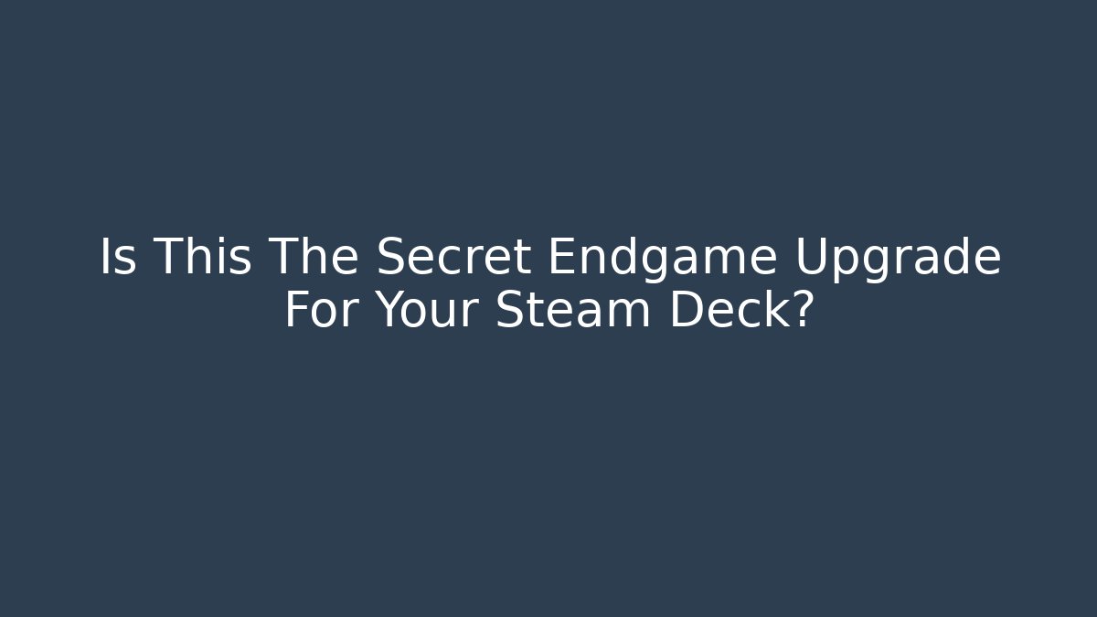 Is This The Secret Endgame Upgrade For Your Steam Deck?