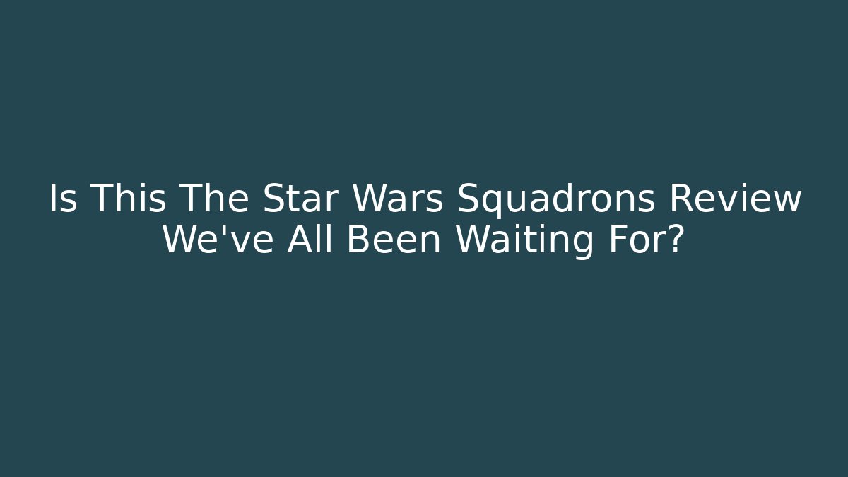 Is This The Star Wars Squadrons Review We’ve All Been Waiting For?