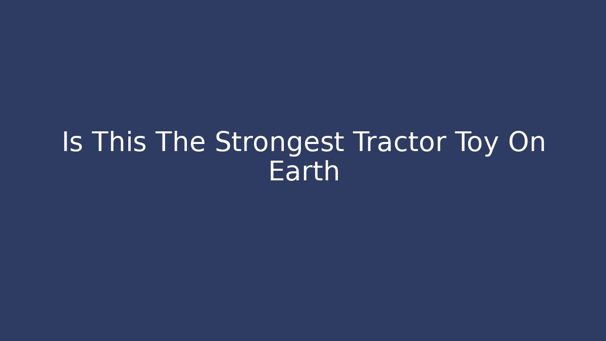Is This The Strongest Tractor Toy On Earth
