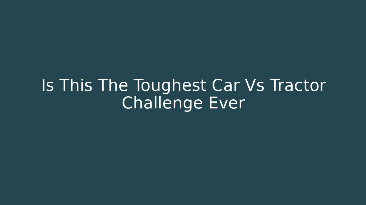 Is This The Toughest Car Vs Tractor Challenge Ever