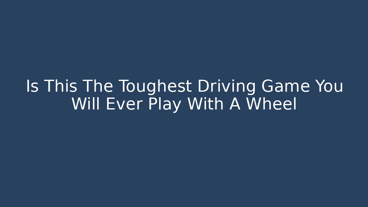 Is This The Toughest Driving Game You Will Ever Play With A Wheel