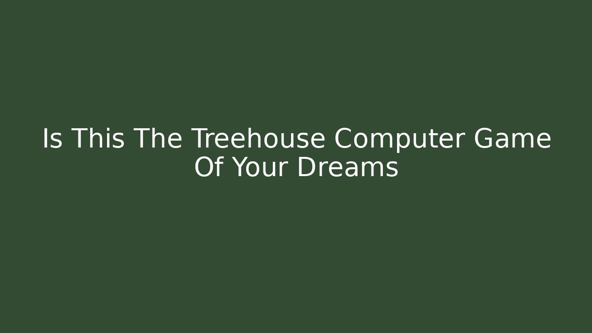 Is This The Treehouse Computer Game Of Your Dreams