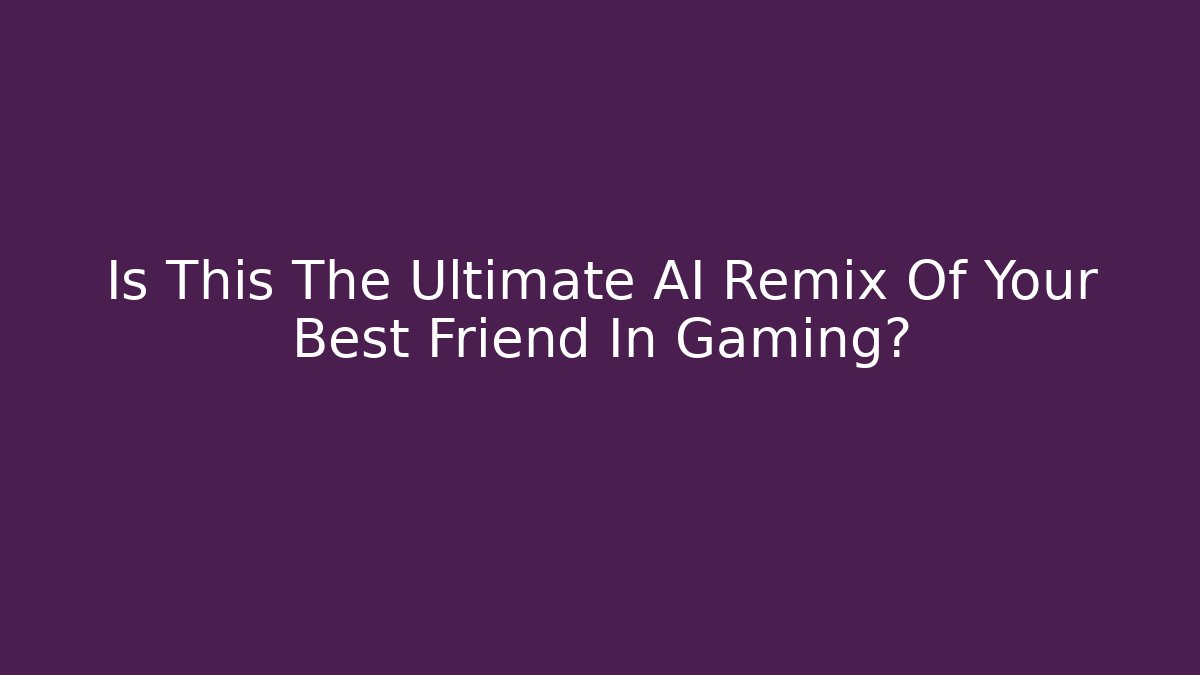 Is This The Ultimate AI Remix Of Your Best Friend In Gaming?