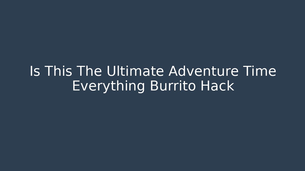 Is This The Ultimate Adventure Time Everything Burrito Hack