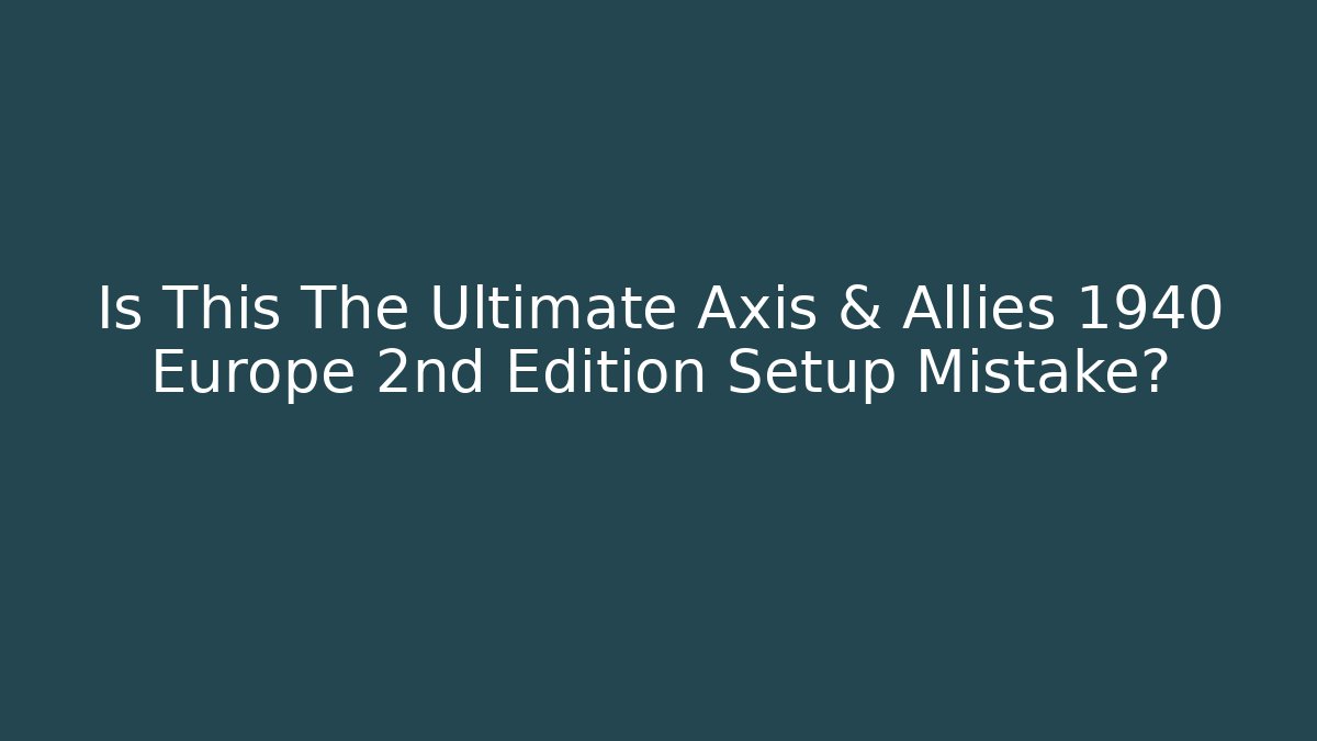 Is This The Ultimate Axis & Allies 1940 Europe 2nd Edition Setup Mistake?