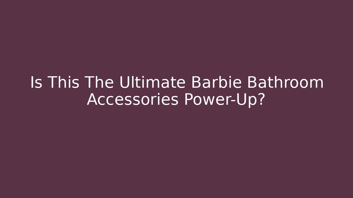 Is This The Ultimate Barbie Bathroom Accessories Power-Up?