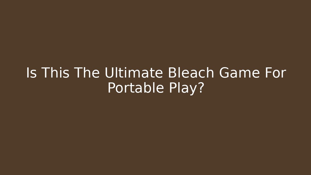 Is This The Ultimate Bleach Game For Portable Play?