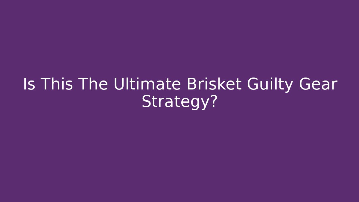 Is This The Ultimate Brisket Guilty Gear Strategy?