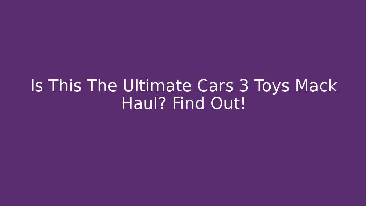 Is This The Ultimate Cars 3 Toys Mack Haul? Find Out!