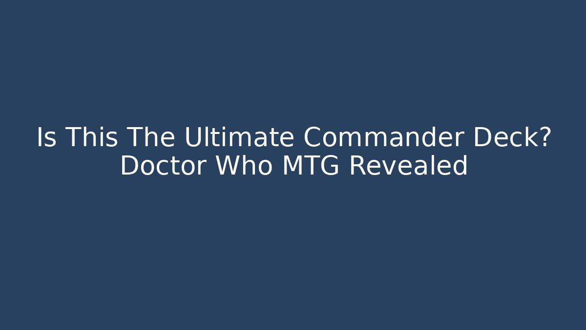 Is This The Ultimate Commander Deck? Doctor Who MTG Revealed
