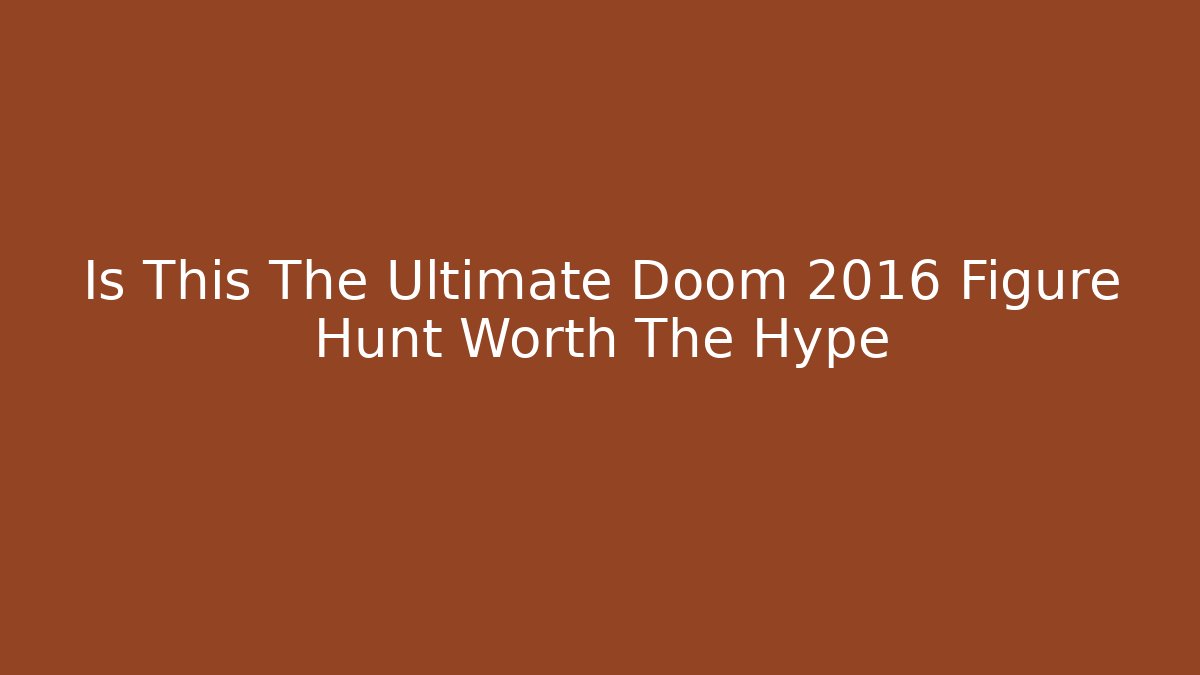 Is This The Ultimate Doom 2016 Figure Hunt Worth The Hype