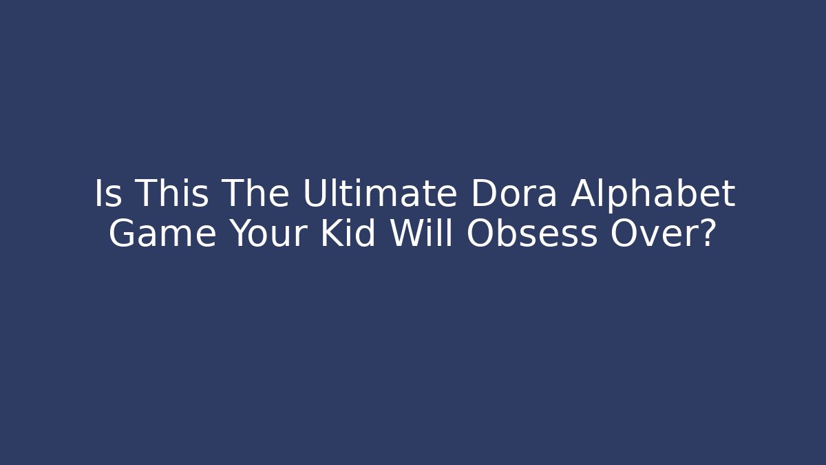 Is This The Ultimate Dora Alphabet Game Your Kid Will Obsess Over?