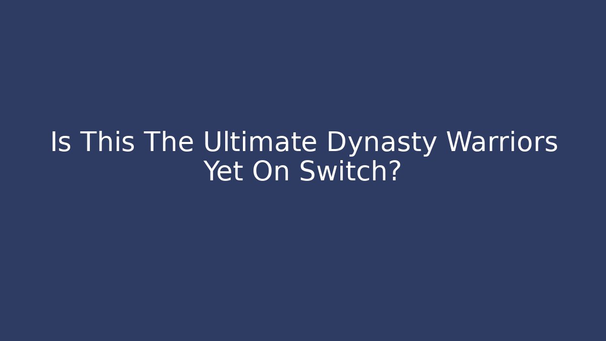 Is This The Ultimate Dynasty Warriors Yet On Switch?