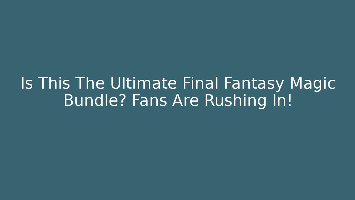 Is This The Ultimate Final Fantasy Magic Bundle? Fans Are Rushing In!