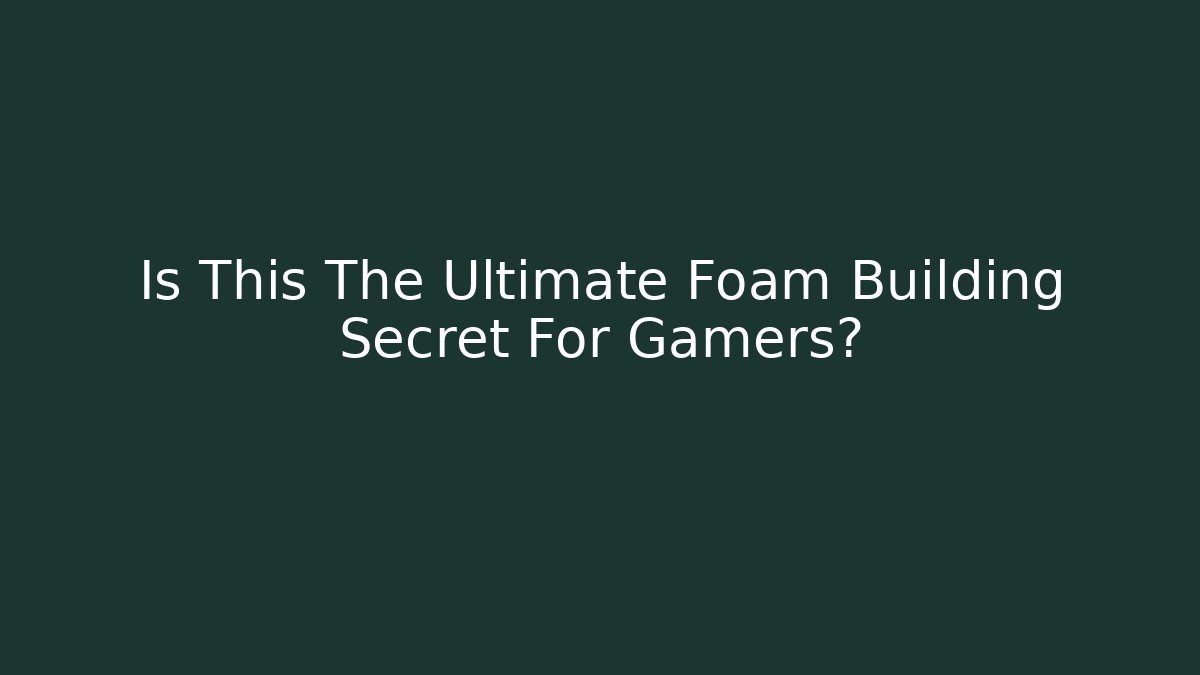 Is This The Ultimate Foam Building Secret For Gamers?