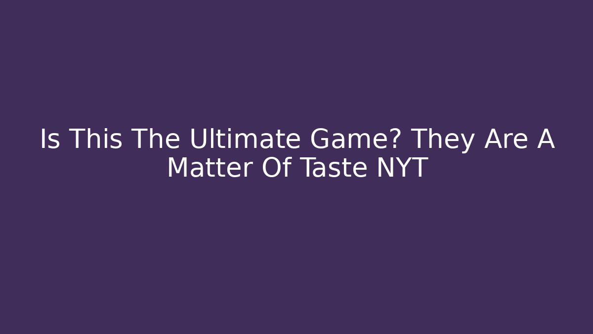Is This The Ultimate Game? They Are A Matter Of Taste NYT