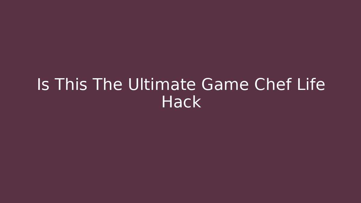 Is This The Ultimate Game Chef Life Hack