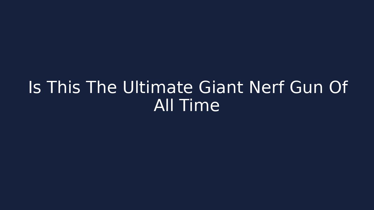 Is This The Ultimate Giant Nerf Gun Of All Time