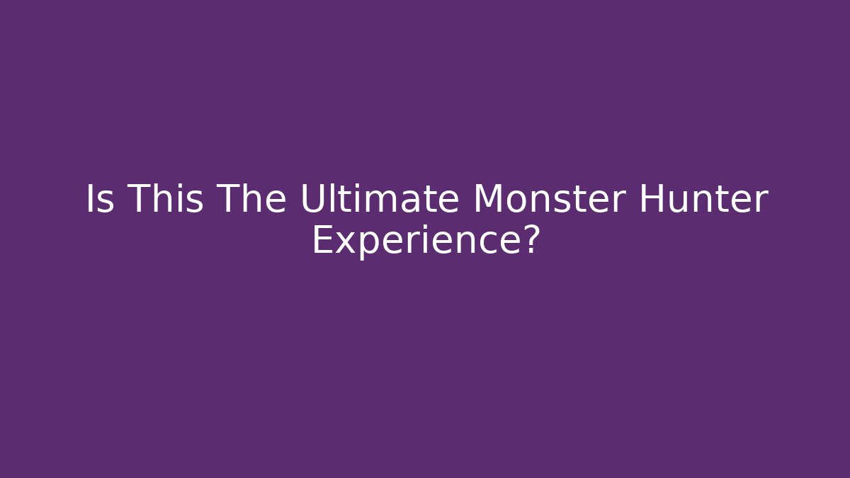 Is This The Ultimate Monster Hunter Experience?