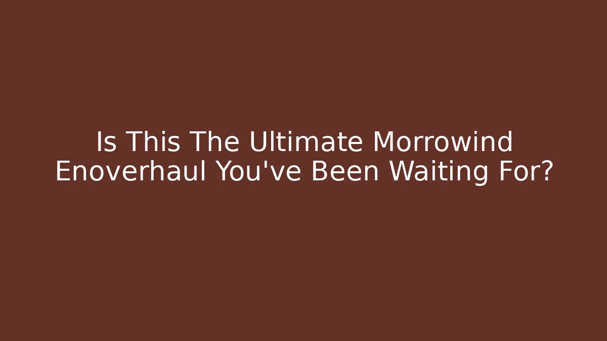 Is This The Ultimate Morrowind Enoverhaul You've Been Waiting For?