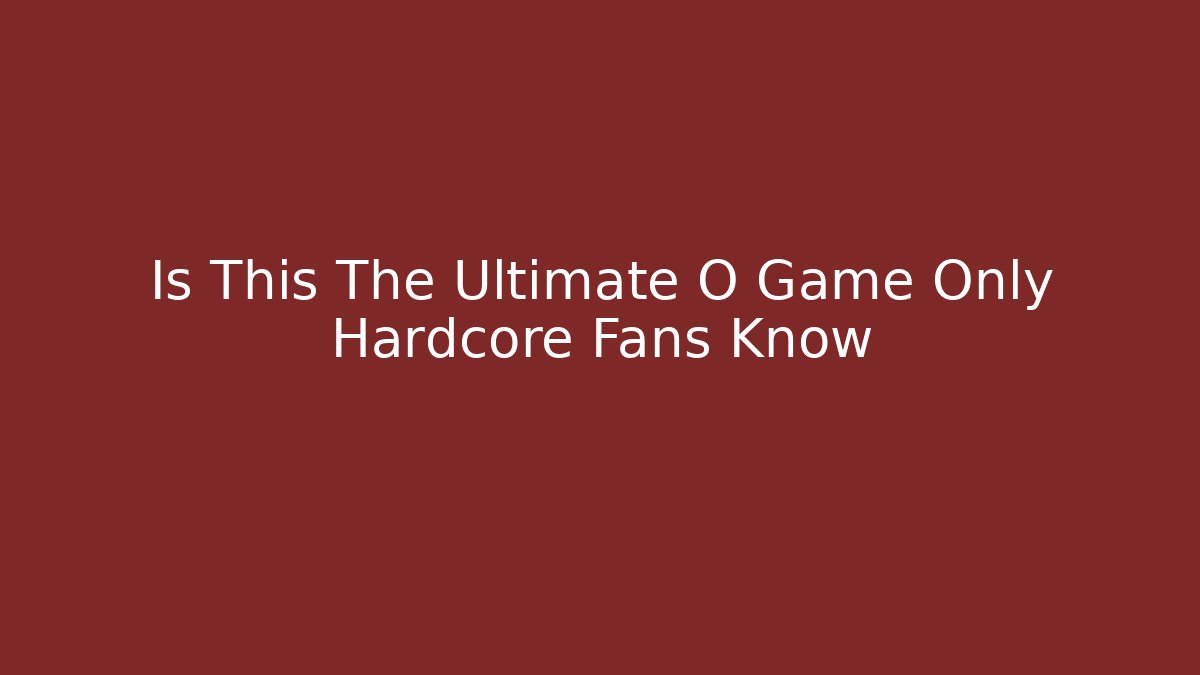 Is This The Ultimate O Game Only Hardcore Fans Know