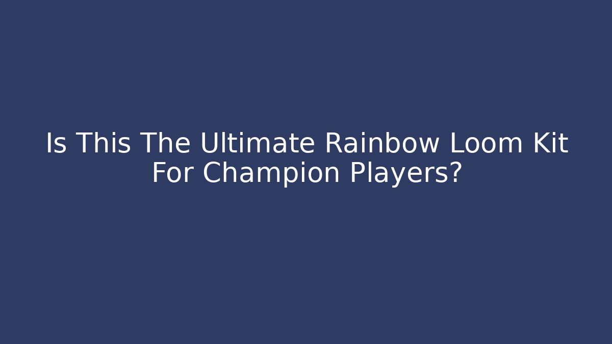 Is This The Ultimate Rainbow Loom Kit For Champion Players?