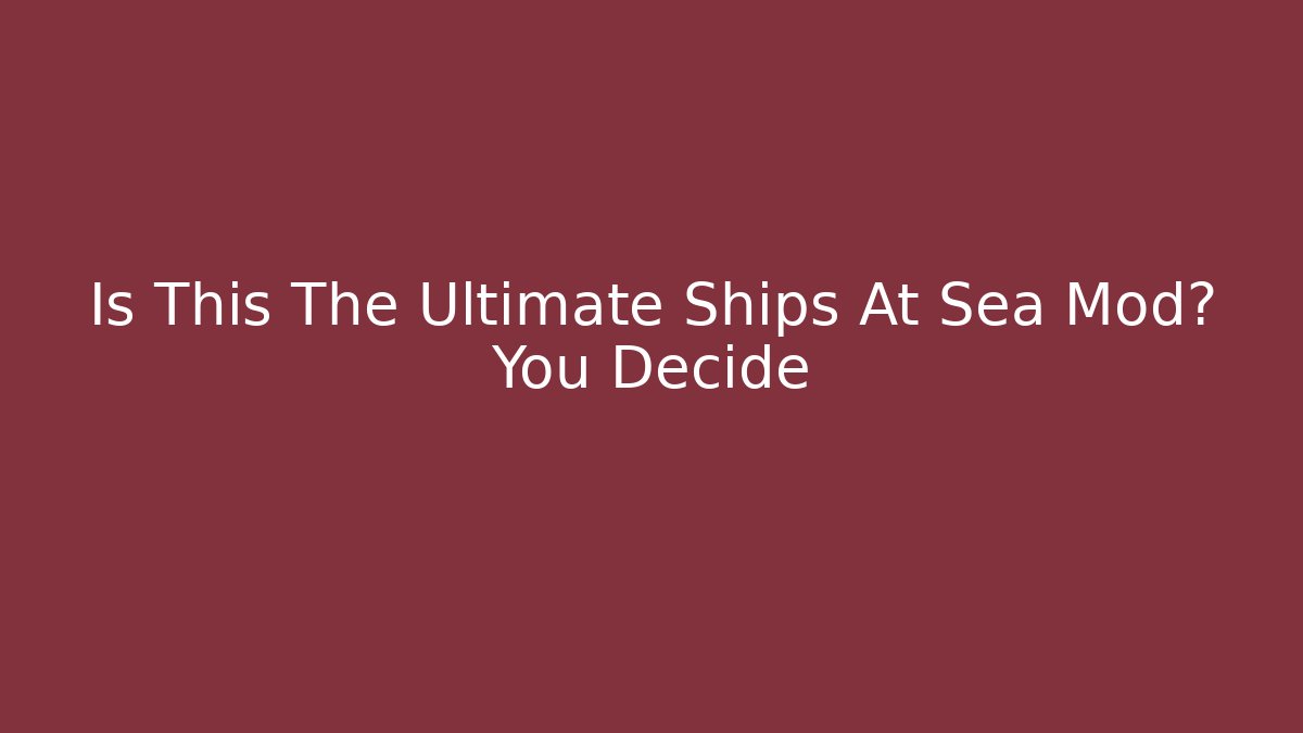 Is This The Ultimate Ships At Sea Mod? You Decide