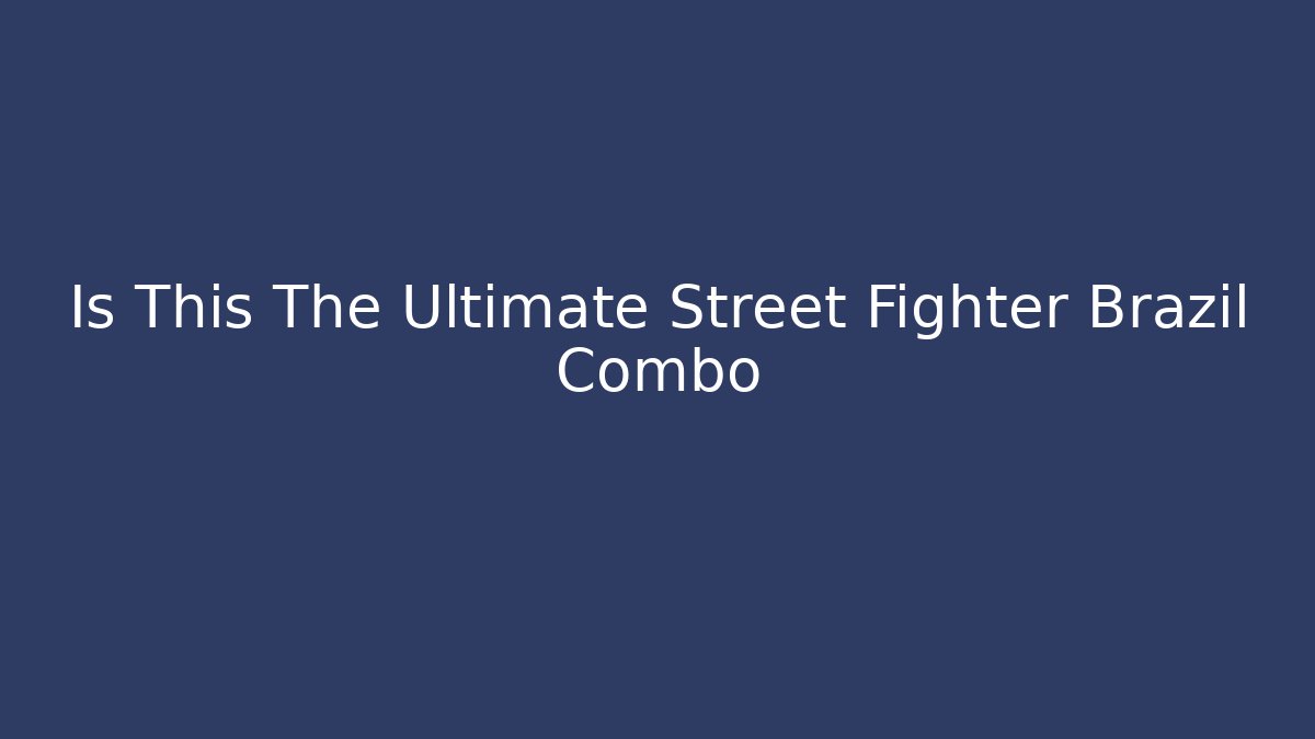 Is This The Ultimate Street Fighter Brazil Combo