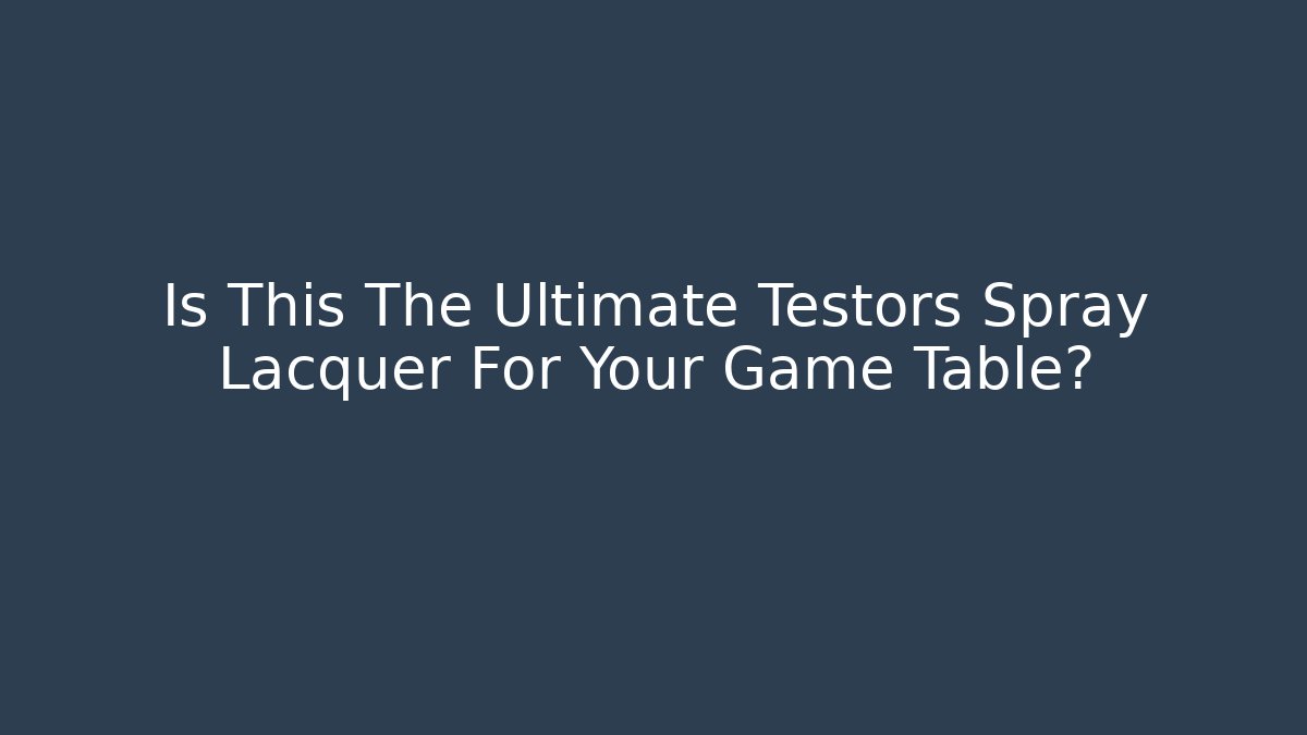 Is This The Ultimate Testors Spray Lacquer For Your Game Table?