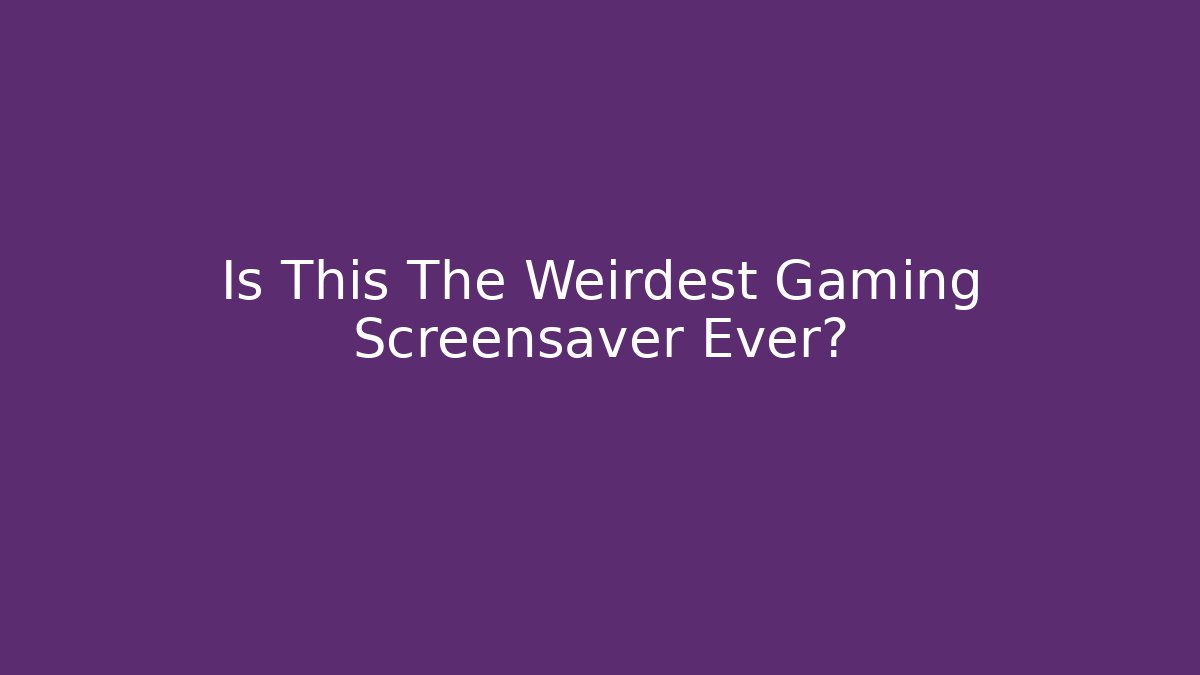 Is This The Weirdest Gaming Screensaver Ever?