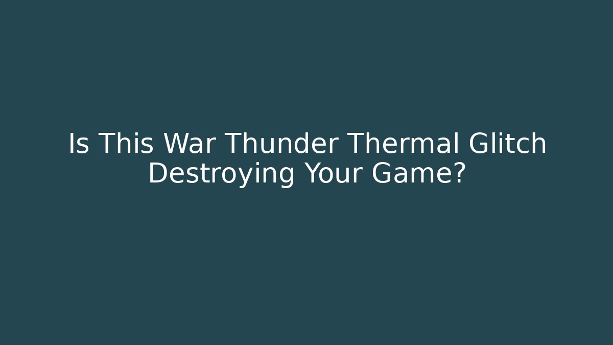 Is This War Thunder Thermal Glitch Destroying Your Game?