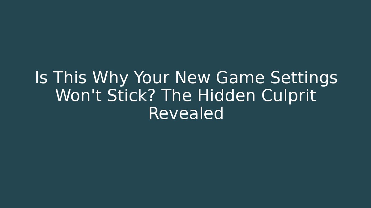 Is This Why Your New Game Settings Won't Stick? The Hidden Culprit Revealed