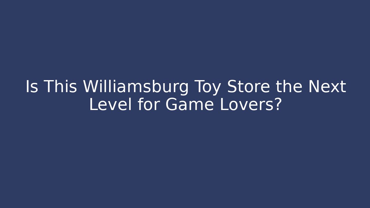 Is This Williamsburg Toy Store the Next Level for Game Lovers? - Felix Cat Insurance