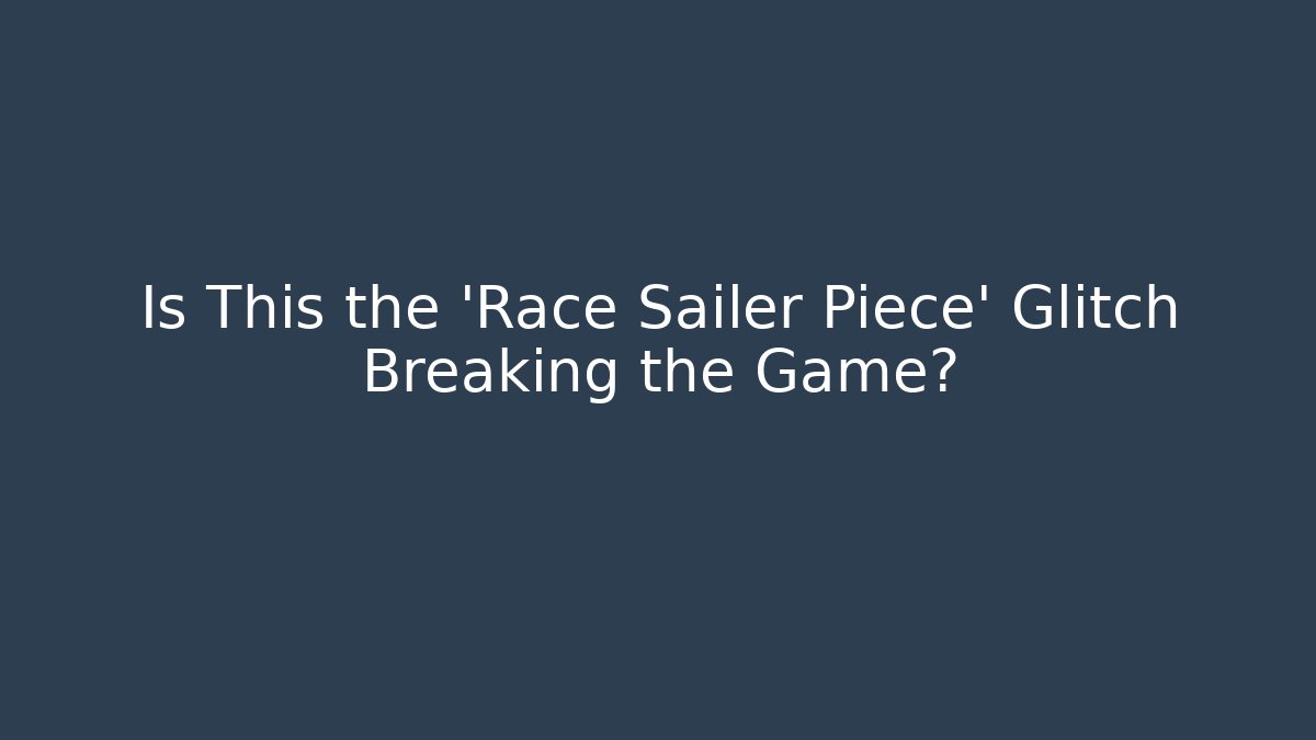 Is This the 'Race Sailer Piece' Glitch Breaking the Game?