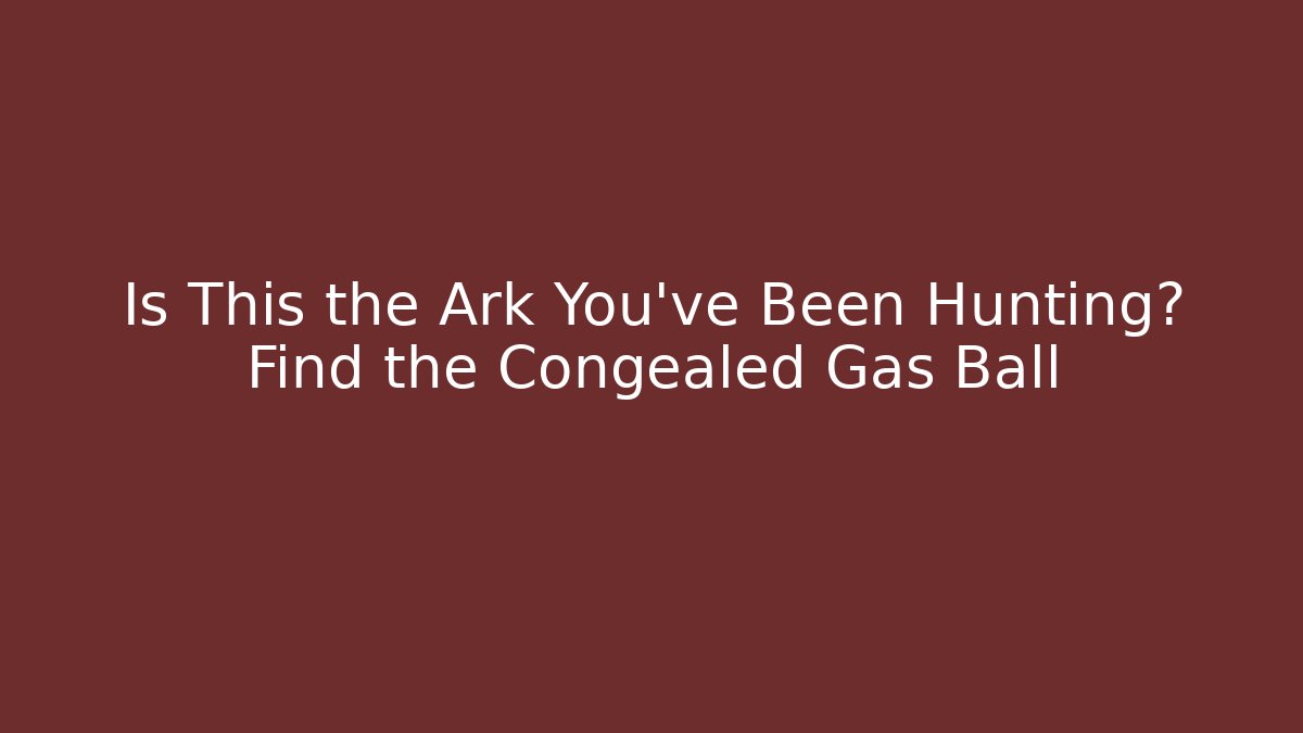 Is This the Ark You've Been Hunting? Find the Congealed Gas Ball