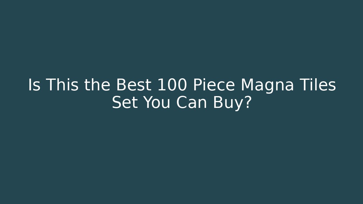 Is This the Best 100 Piece Magna Tiles Set You Can Buy?