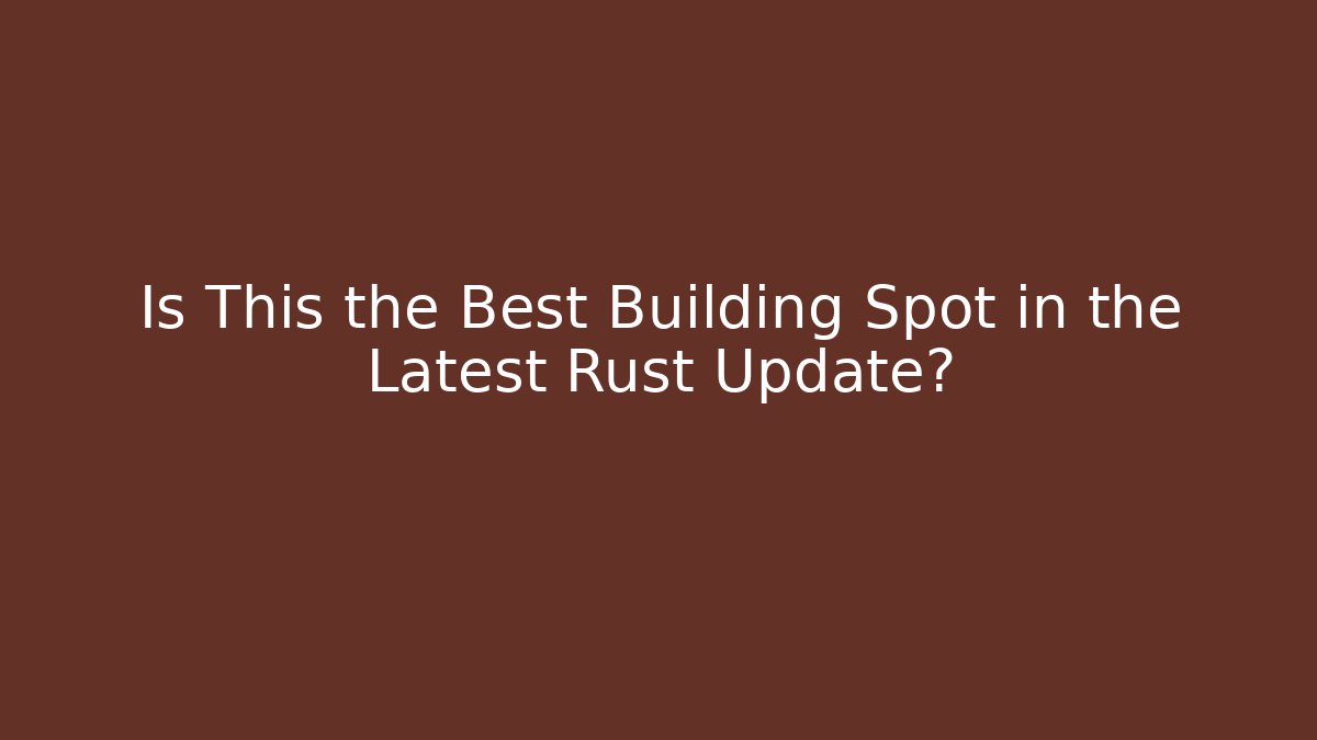 Is This the Best Building Spot in the Latest Rust Update?