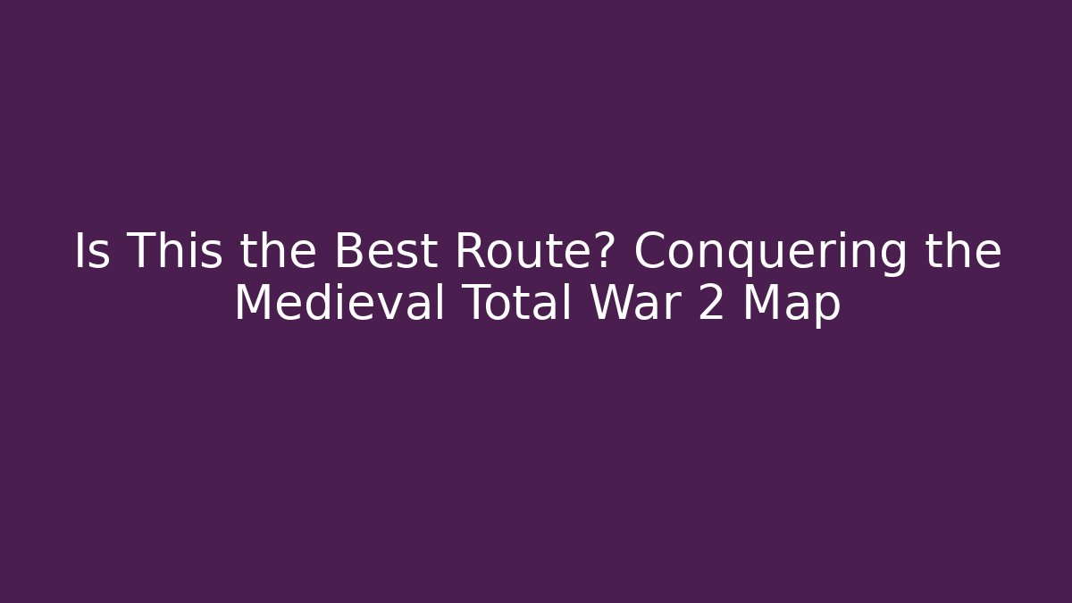 Is This the Best Route? Conquering the Medieval Total War 2 Map