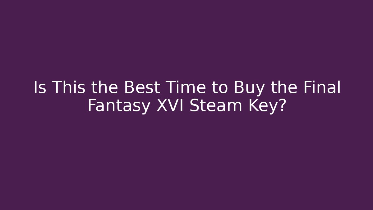 Is This the Best Time to Buy the Final Fantasy XVI Steam Key?