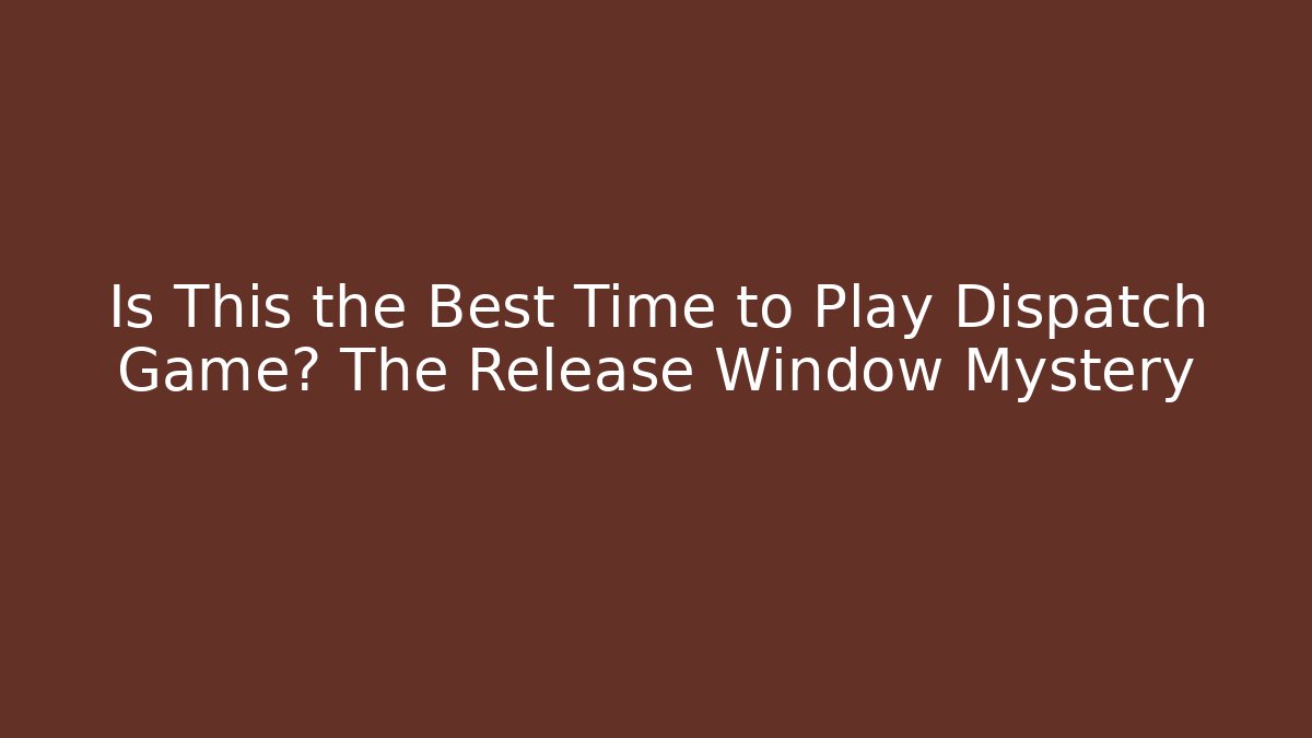 Is This the Best Time to Play Dispatch Game? The Release Window Mystery