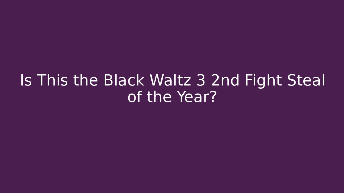 Is This the Black Waltz 3 2nd Fight Steal of the Year?