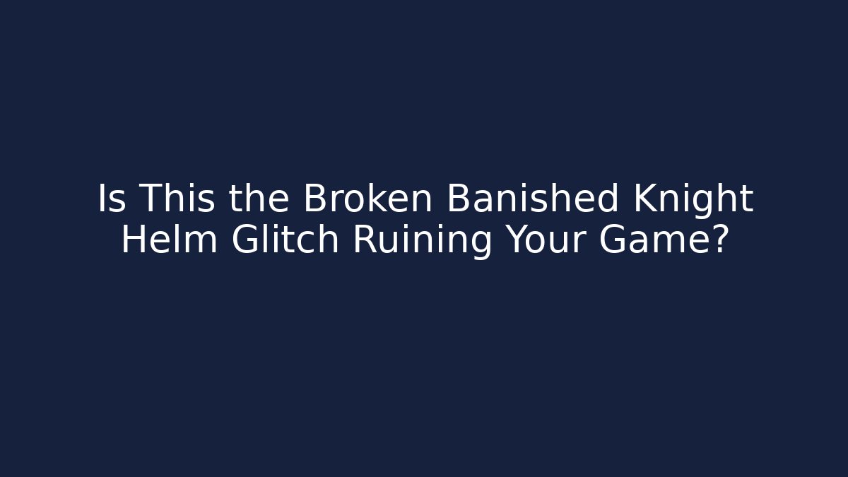 Is This the Broken Banished Knight Helm Glitch Ruining Your Game?