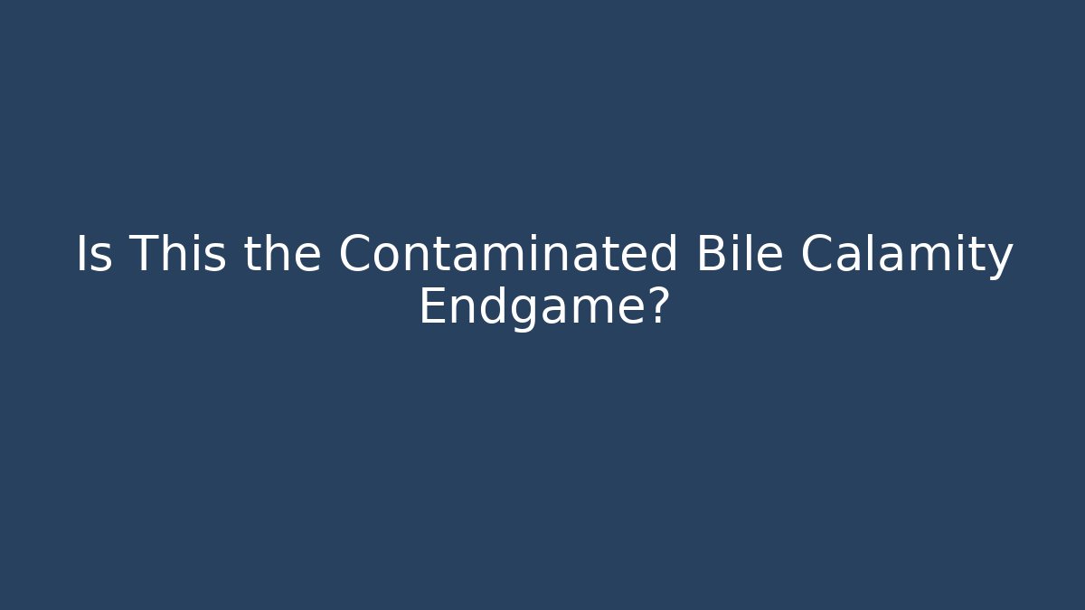Is This the Contaminated Bile Calamity Endgame?