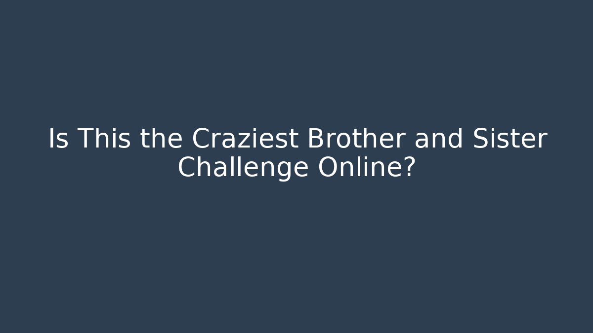 Is This the Craziest Brother and Sister Challenge Online?