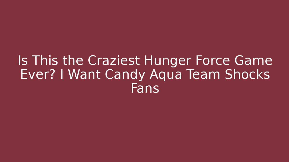 Is This the Craziest Hunger Force Game Ever? I Want Candy Aqua Team Shocks Fans
