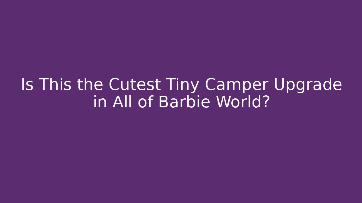 Is This the Cutest Tiny Camper Upgrade in All of Barbie World?
