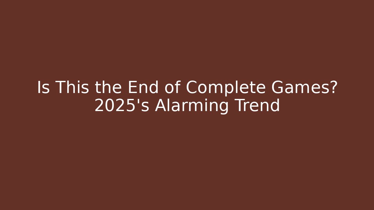 Is This the End of Complete Games? 2025's Alarming Trend