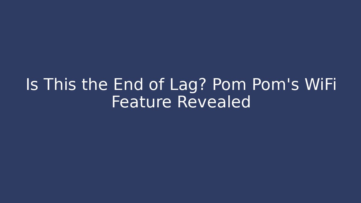 Is This the End of Lag? Pom Pom’s WiFi Feature Revealed